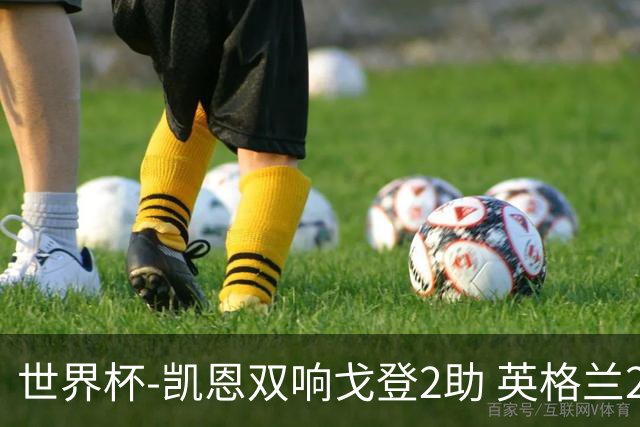 世界杯-凯恩双响戈登2助 英格兰2-1逆转绝杀民主刚果