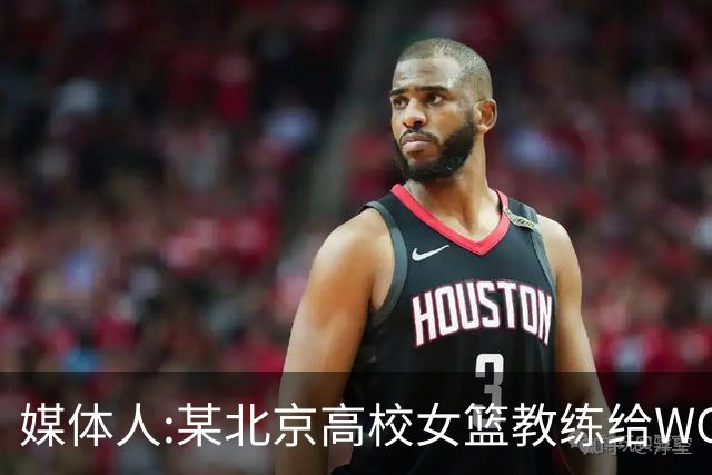 媒体人:某北京高校女篮教练给WCBA球队推荐球员 赚取不菲的居间费