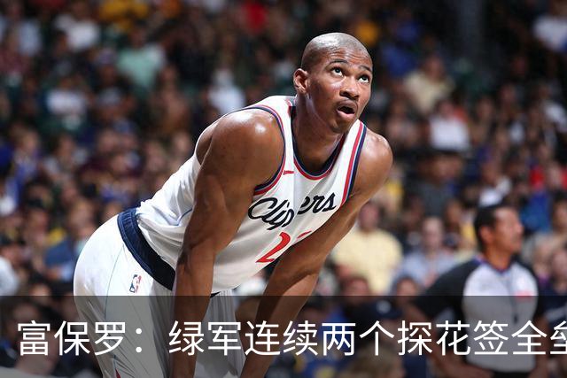 富保罗：绿军连续两个探花签全垒打太幸运了 现在到底有啥问题？