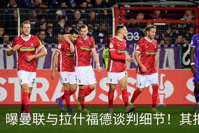 曝曼联与拉什福德谈判细节！其拒绝转会英超，拉爵被迫放弃签左翼